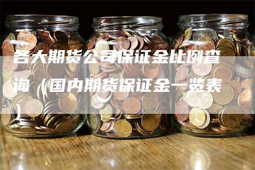 各大期货公司保证金比例查询（国内期货保证金一览表）-领航期货