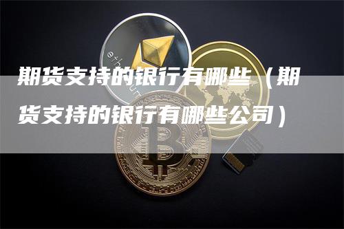 期货支持的银行有哪些（期货支持的银行有哪些公司）-领航期货