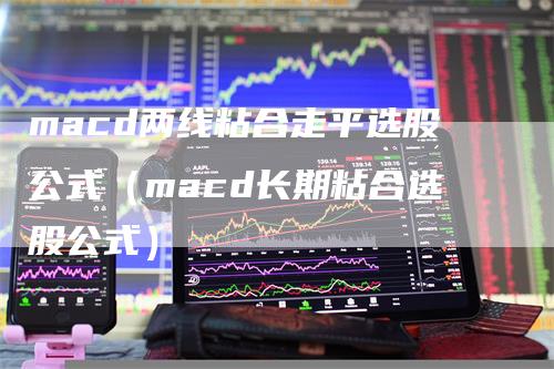 macd两线粘合走平选股公式（macd长期粘合选股公式）-领航期货