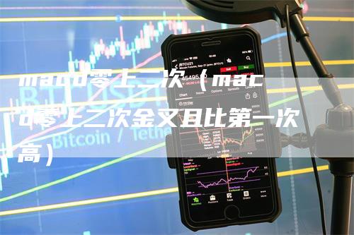 macd零上二次（macd零上二次金叉且比第一次高）-领航期货