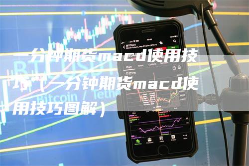 一分钟期货macd使用技巧（一分钟期货macd使用技巧图解）-领航期货