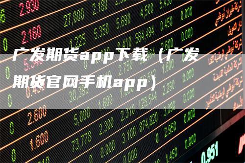 广发期货app下载（广发期货官网手机app）-领航期货