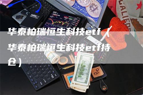 华泰柏瑞恒生科技etf（华泰柏瑞恒生科技etf持仓）