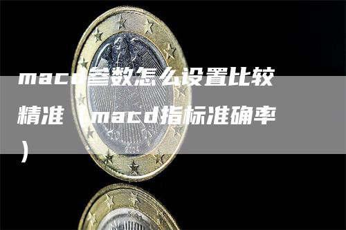 macd参数怎么设置比较精准（macd指标准确率）-领航期货