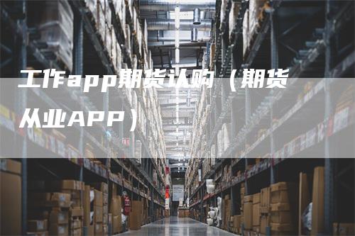 工作app期货认购（期货从业APP）-领航期货