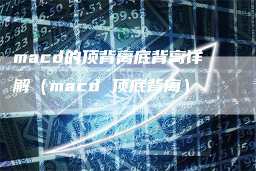 macd的顶背离底背离详解（macd 顶底背离）-领航期货