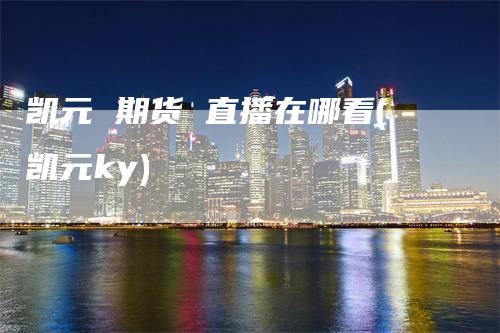 凯元 期货 直播在哪看(凯元ky)-领航期货