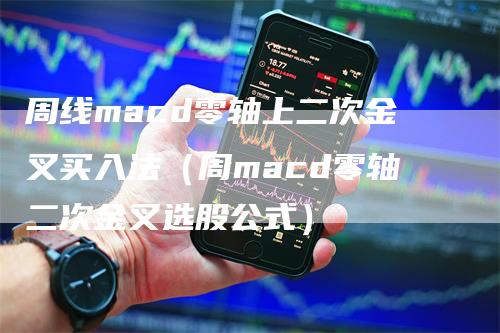 周线macd零轴上二次金叉买入法（周macd零轴二次金叉选股公式）-领航期货