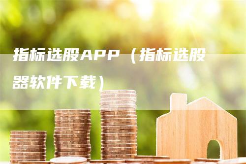 指标选股APP（指标选股器软件下载）-领航期货