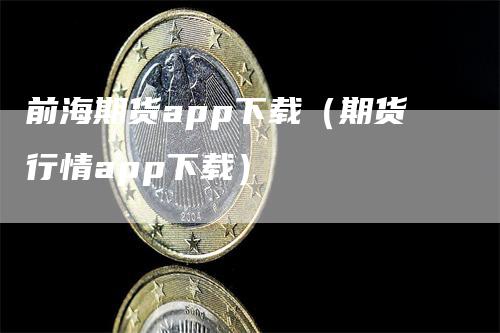 前海期货app下载（期货行情app下载）-领航期货