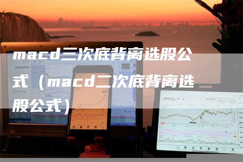 macd三次底背离选股公式（macd二次底背离选股公式）-领航期货