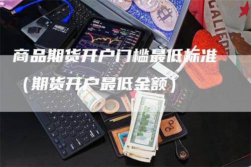 商品期货开户门槛最低标准（期货开户最低金额）-领航期货