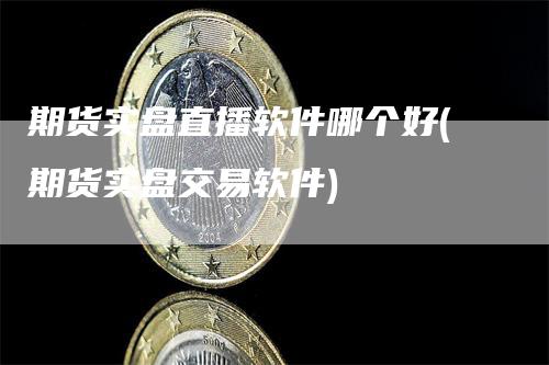 期货实盘直播软件哪个好(期货实盘交易软件)-领航期货