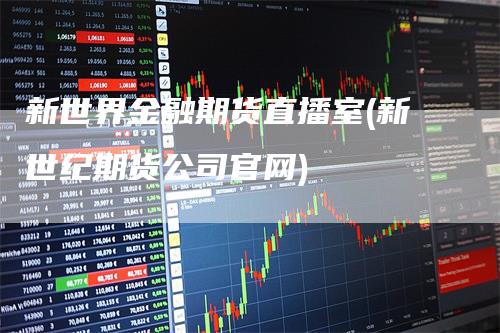 新世界金融期货直播室(新世纪期货公司官网)-领航期货