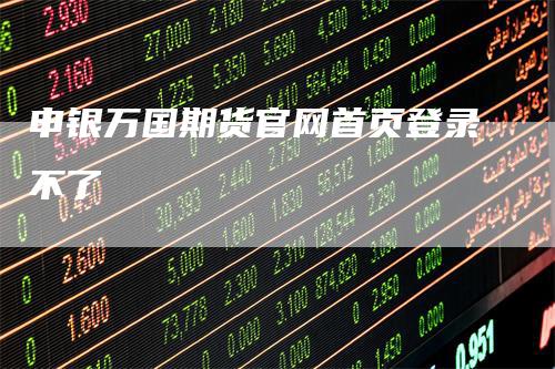 申银万国期货官网首页登录不了-领航期货