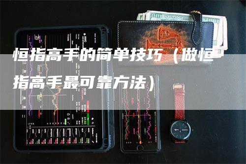 恒指高手的简单技巧（做恒指高手最可靠方法）-领航期货