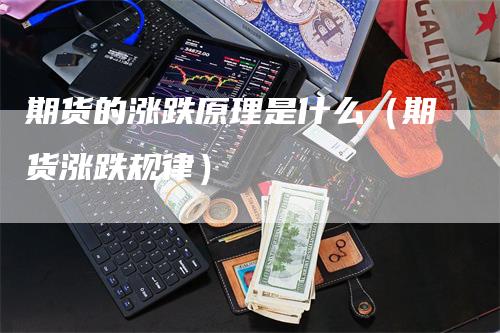 期货的涨跌原理是什么（期货涨跌规律）-领航期货