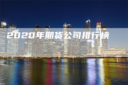 2020年期货公司排行榜