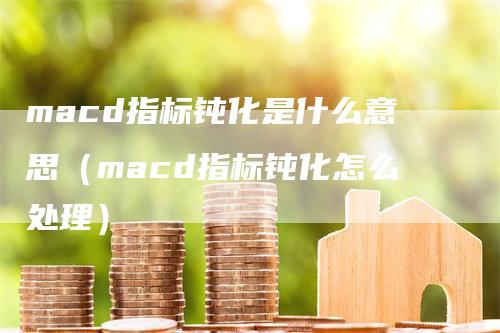 macd指标钝化是什么意思（macd指标钝化怎么处理）