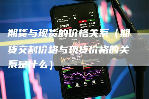 期货与现货的价格关系（期货交割价格与现货价格的关系是什么）