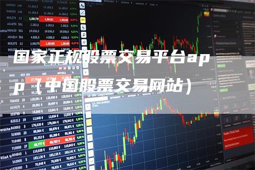 国家正规股票交易平台app（中国股票交易网站）-领航期货