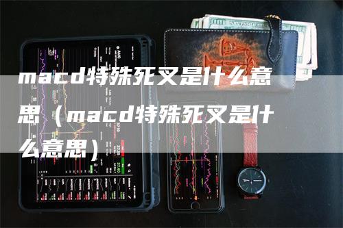 macd特殊死叉是什么意思（macd特殊死叉是什么意思）-领航期货