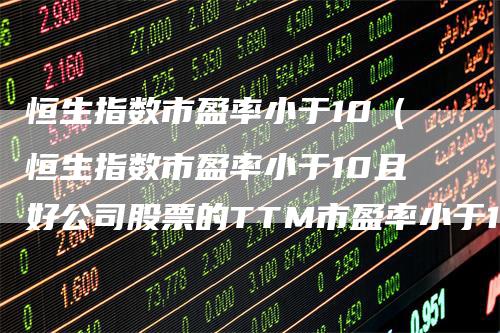 恒生指数市盈率小于10（恒生指数市盈率小于10且好公司股票的TTM市盈率小于15）-领航期货