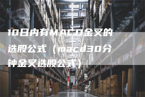 10日内有MACD金叉的选股公式（macd30分钟金叉选股公式）-领航期货