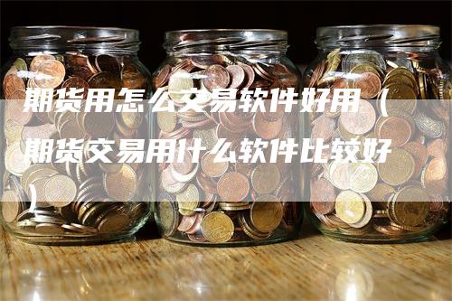 期货用怎么交易软件好用（期货交易用什么软件比较好）-领航期货