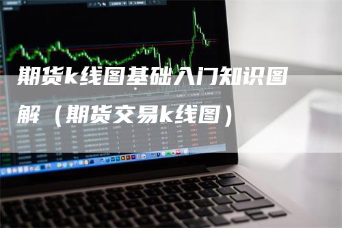 期货k线图基础入门知识图解（期货交易k线图）-领航期货