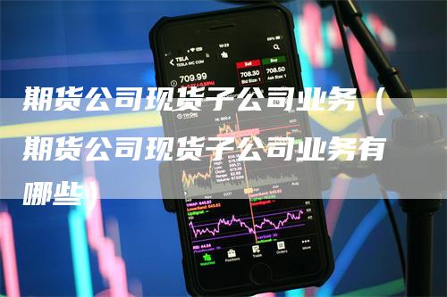 期货公司现货子公司业务（期货公司现货子公司业务有哪些）-领航期货