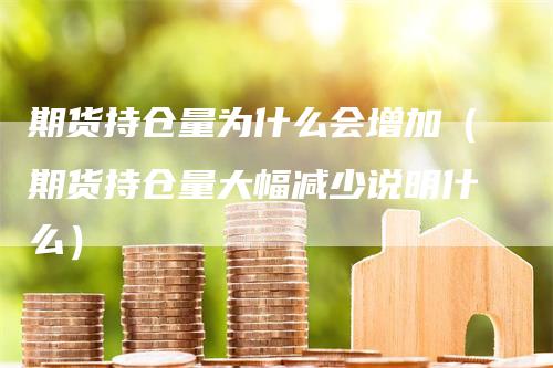 期货持仓量为什么会增加（期货持仓量大幅减少说明什么）