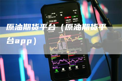 原油期货平台（原油期货平台app）-领航期货