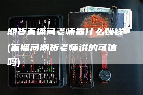 期货直播间老师靠什么赚钱(直播间期货老师讲的可信吗)