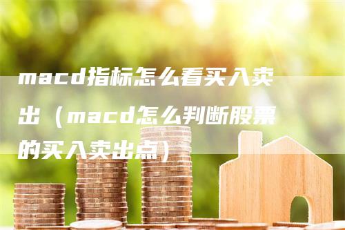 macd指标怎么看买入卖出（macd怎么判断股票的买入卖出点）-领航期货