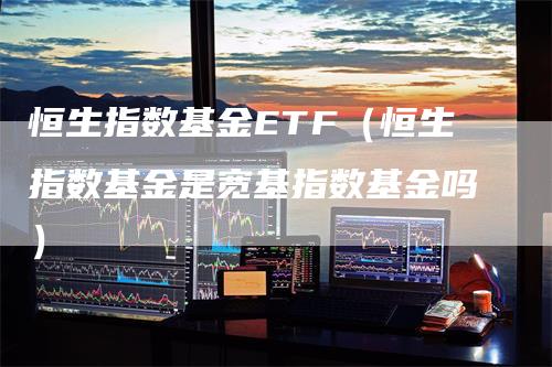 恒生指数基金ETF（恒生指数基金是宽基指数基金吗）-领航期货