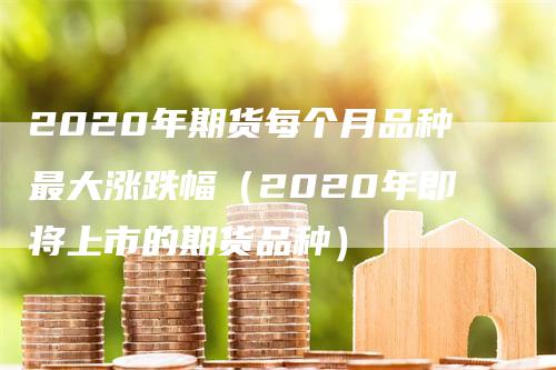 2020年期货每个月品种最大涨跌幅（2020年即将上市的期货品种）