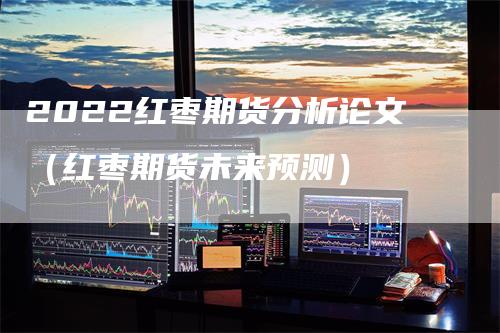 2022红枣期货分析论文（红枣期货未来预测）-领航期货