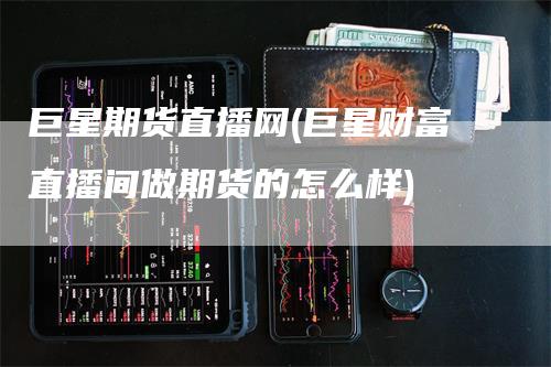 巨星期货直播网(巨星财富直播间做期货的怎么样)