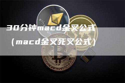 30分钟macd金叉公式（macd金叉死叉公式）-领航期货