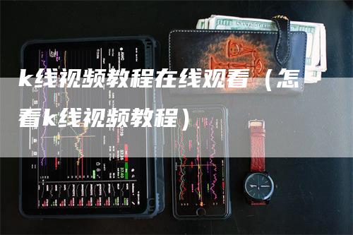 k线视频教程在线观看（怎看k线视频教程）-领航期货