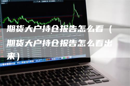 期货大户持仓报告怎么看（期货大户持仓报告怎么看出来）