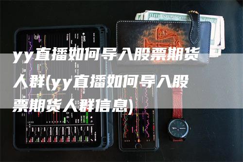 yy直播如何导入股票期货人群(yy直播如何导入股票期货人群信息)-领航期货