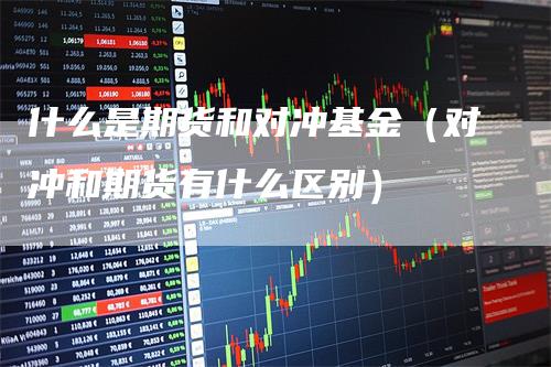 什么是期货和对冲基金（对冲和期货有什么区别）-领航期货