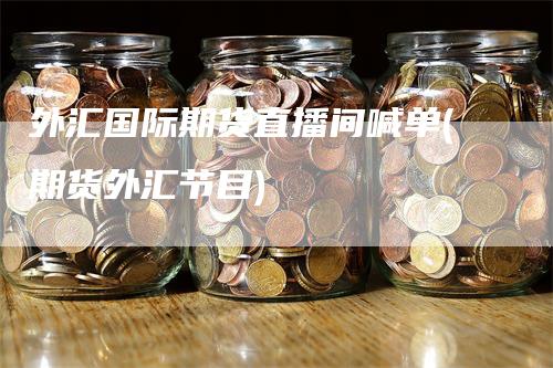 外汇国际期货直播间喊单(期货外汇节目)-领航期货