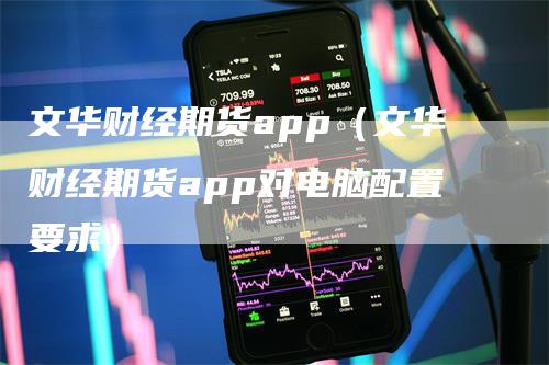 文华财经期货app（文华财经期货app对电脑配置要求）-领航期货