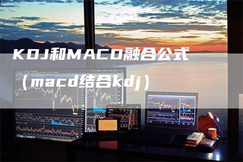 KDJ和MACD融合公式（macd结合kdj）-领航期货