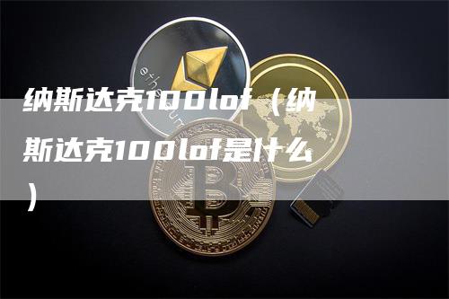 纳斯达克100lof（纳斯达克100lof是什么）-领航期货