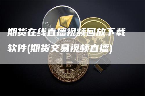 期货在线直播视频回放下载软件(期货交易视频直播)