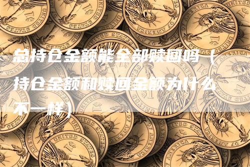 总持仓金额能全部赎回吗（持仓金额和赎回金额为什么不一样）-领航期货